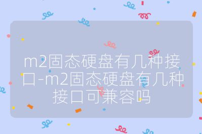 m2固态硬盘有几种接口-m2固态硬盘有几种接口可兼容吗