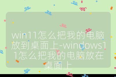 win11怎么把我的电脑放到桌面上-windows11怎么把我的电脑放在桌面上