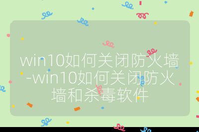 win10如何关闭防火墙-win10如何关闭防火墙和杀毒软件