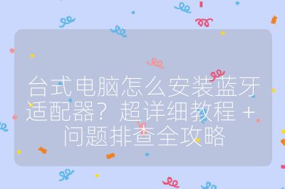 台式电脑怎么安装蓝牙适配器？超详细教程 + 问题排查全攻略