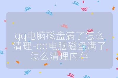 qq电脑磁盘满了怎么清理-qq电脑磁盘满了怎么清理内存