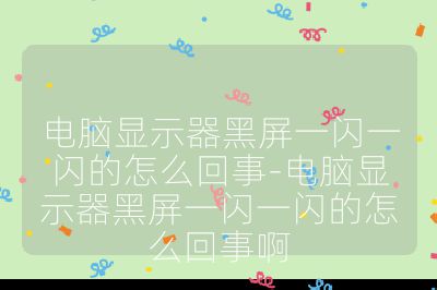 电脑显示器黑屏一闪一闪的怎么回事-电脑显示器黑屏一闪一闪的怎么回事啊