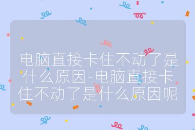 电脑直接卡住不动了是什么原因-电脑直接卡住不动了是什么原因呢