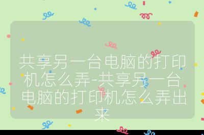 共享另一台电脑的打印机怎么弄-共享另一台电脑的打印机怎么弄出来