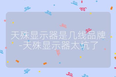 天殊显示器是几线品牌-天殊显示器太坑了