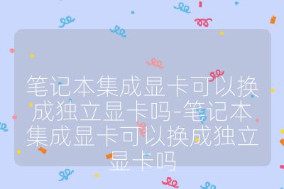 笔记本集成显卡可以换成独立显卡吗-笔记本集成显卡可以换成独立显卡吗