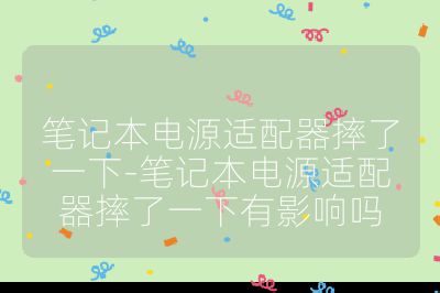 笔记本电源适配器摔了一下-笔记本电源适配器摔了一下有影响吗