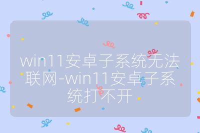 win11安卓子系统无法联网-win11安卓子系统打不开