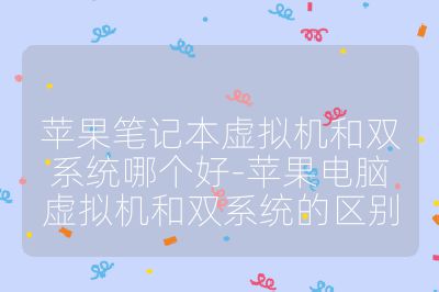 苹果笔记本虚拟机和双系统哪个好-苹果电脑虚拟机和双系统的区别