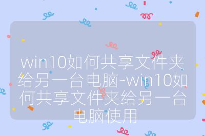 win10如何共享文件夹给另一台电脑-win10如何共享文件夹给另一台电脑使用