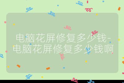 电脑花屏修复多少钱-电脑花屏修复多少钱啊