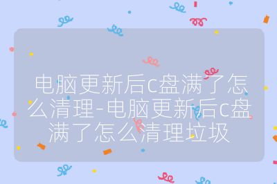 电脑更新后c盘满了怎么清理-电脑更新后c盘满了怎么清理垃圾