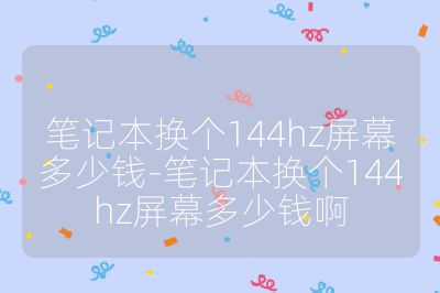 笔记本换个144hz屏幕多少钱-笔记本换个144hz屏幕多少钱啊
