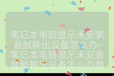 笔记本电脑显示未安装音频输出设备怎么办-笔记本电脑显示未安装音频输出设备怎么办啊