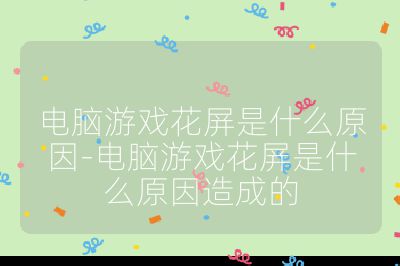 电脑游戏花屏是什么原因-电脑游戏花屏是什么原因造成的