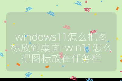 windows11怎么把图标放到桌面-win11怎么把图标放在任务栏