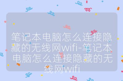 笔记本电脑怎么连接隐藏的无线网wifi-笔记本电脑怎么连接隐藏的无线网wifi