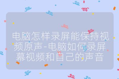电脑怎样录屏能保持视频原声-电脑如何录屏幕视频和自己的声音
