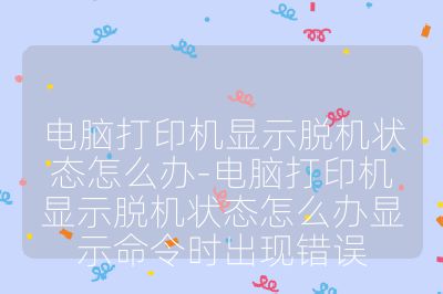 电脑打印机显示脱机状态怎么办-电脑打印机显示脱机状态怎么办显示命令时出现错误