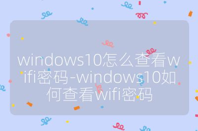 windows10怎么查看wifi密码-windows10如何查看wifi密码