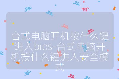 台式电脑开机按什么键进入bios-台式电脑开机按什么键进入安全模式