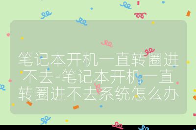 笔记本开机一直转圈进不去-笔记本开机一直转圈进不去系统怎么办