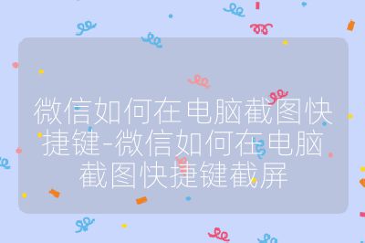 微信如何在电脑截图快捷键-微信如何在电脑截图快捷键截屏