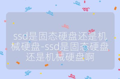 ssd是固态硬盘还是机械硬盘-ssd是固态硬盘还是机械硬盘啊