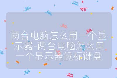 两台电脑怎么用一个显示器-两台电脑怎么用一个显示器鼠标键盘