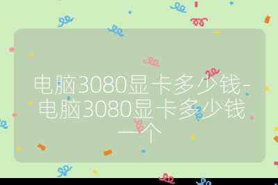 电脑3080显卡多少钱-电脑3080显卡多少钱一个