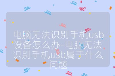 电脑无法识别手机usb设备怎么办-电脑无法识别手机usb属于什么问题