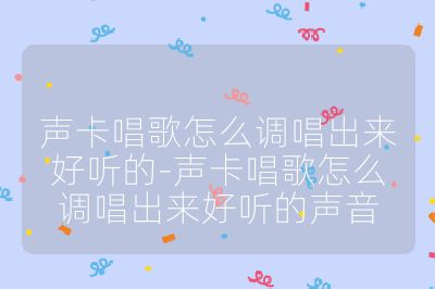 声卡唱歌怎么调唱出来好听的-声卡唱歌怎么调唱出来好听的声音
