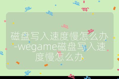 磁盘写入速度慢怎么办-wegame磁盘写入速度慢怎么办