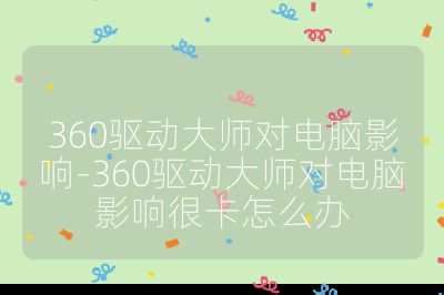 360驱动大师对电脑影响-360驱动大师对电脑影响很卡怎么办