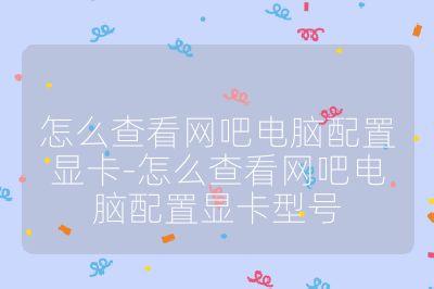 怎么查看网吧电脑配置显卡-怎么查看网吧电脑配置显卡型号