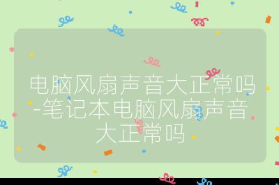 电脑风扇声音大正常吗-笔记本电脑风扇声音大正常吗