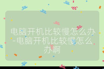 电脑开机比较慢怎么办-电脑开机比较慢怎么办啊