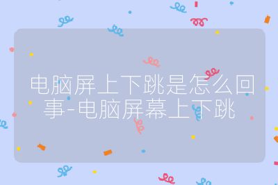 电脑屏上下跳是怎么回事-电脑屏幕上下跳