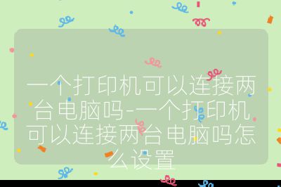 一个打印机可以连接两台电脑吗-一个打印机可以连接两台电脑吗怎么设置