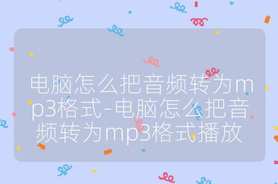 电脑怎么把音频转为mp3格式-电脑怎么把音频转为mp3格式播放