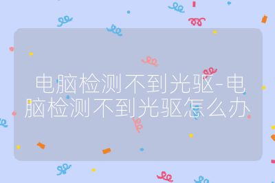 电脑检测不到光驱-电脑检测不到光驱怎么办