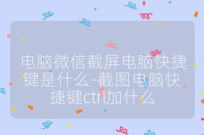 电脑微信截屏电脑快捷键是什么-截图电脑快捷键ctrl加什么