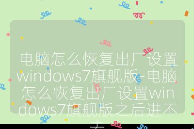 电脑怎么恢复出厂设置windows7旗舰版-电脑怎么恢复出厂设置windows7旗舰版之后进不去