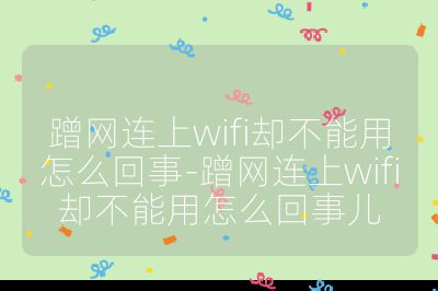 蹭网连上wifi却不能用怎么回事-蹭网连上wifi却不能用怎么回事儿