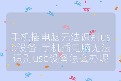 手机插电脑无法识别usb设备-手机插电脑无法识别usb设备怎么办呢