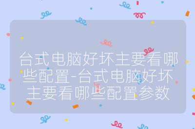 台式电脑好坏主要看哪些配置-台式电脑好坏主要看哪些配置参数