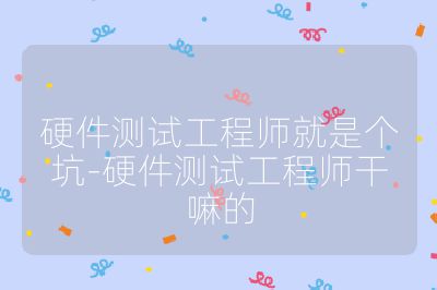 硬件测试工程师就是个坑-硬件测试工程师干嘛的