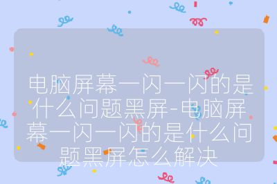电脑屏幕一闪一闪的是什么问题黑屏-电脑屏幕一闪一闪的是什么问题黑屏怎么解决