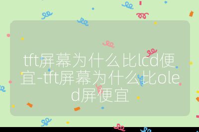 tft屏幕为什么比lcd便宜-tft屏幕为什么比oled屏便宜
