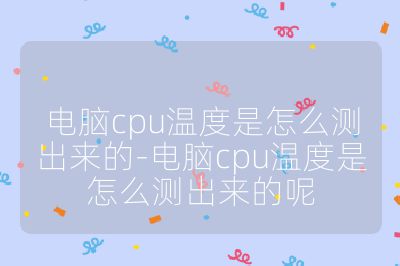 电脑cpu温度是怎么测出来的-电脑cpu温度是怎么测出来的呢